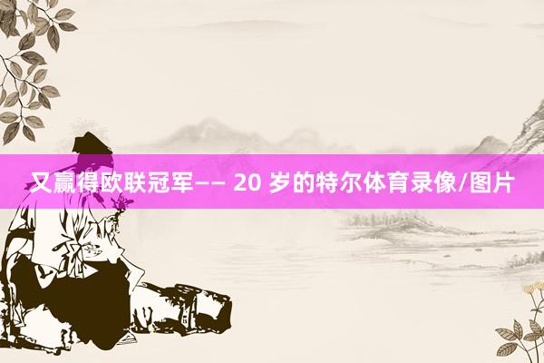 又赢得欧联冠军—— 20 岁的特尔体育录像/图片