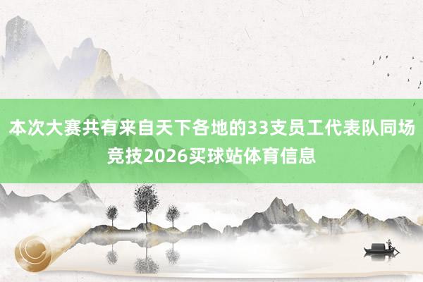 本次大赛共有来自天下各地的33支员工代表队同场竞技2026买球站体育信息