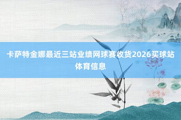 卡萨特金娜最近三站业绩网球赛收货2026买球站体育信息