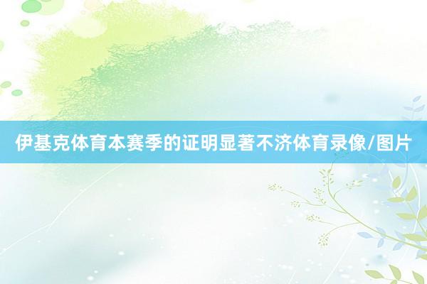 伊基克体育本赛季的证明显著不济体育录像/图片
