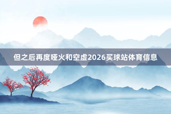 但之后再度哑火和空虚2026买球站体育信息