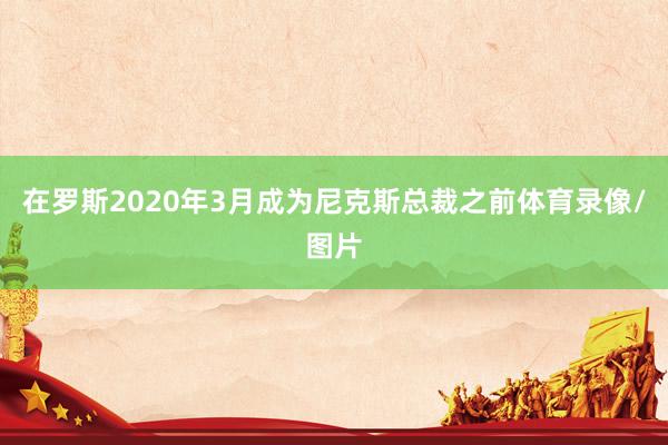 在罗斯2020年3月成为尼克斯总裁之前体育录像/图片