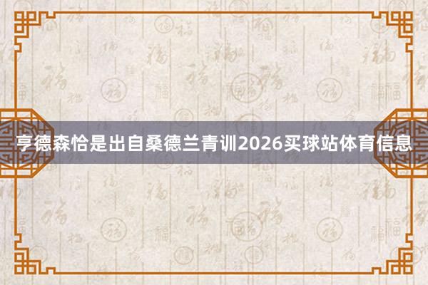 亨德森恰是出自桑德兰青训2026买球站体育信息