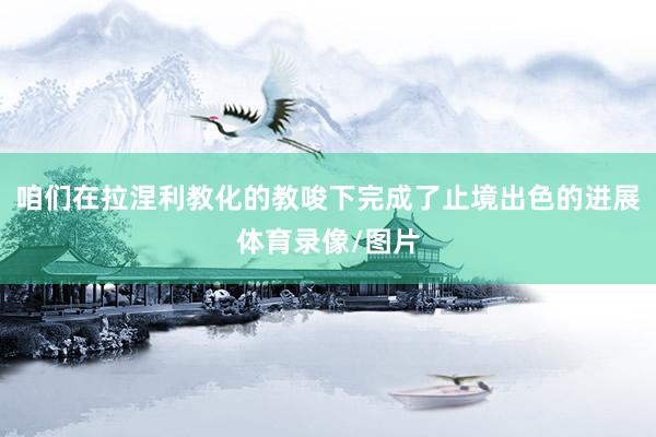 咱们在拉涅利教化的教唆下完成了止境出色的进展体育录像/图片