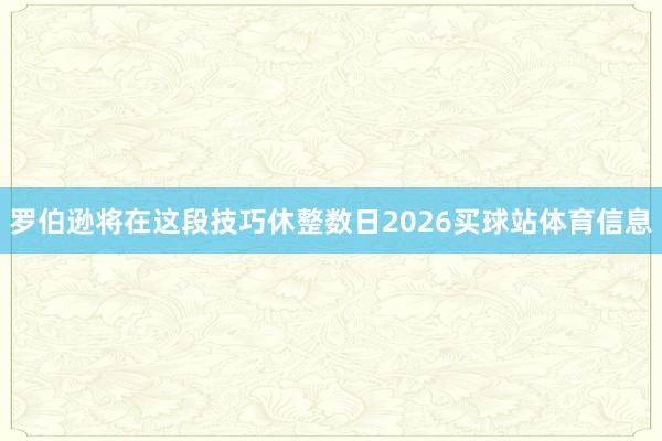 罗伯逊将在这段技巧休整数日2026买球站体育信息
