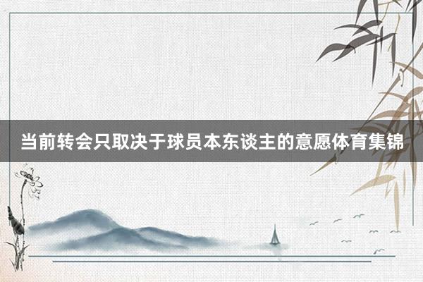 当前转会只取决于球员本东谈主的意愿体育集锦