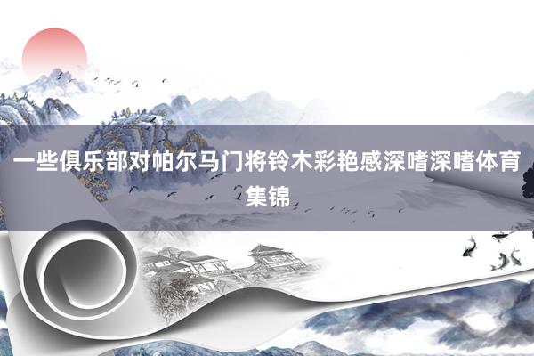 一些俱乐部对帕尔马门将铃木彩艳感深嗜深嗜体育集锦