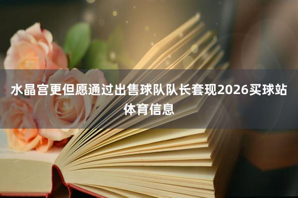 水晶宫更但愿通过出售球队队长套现2026买球站体育信息