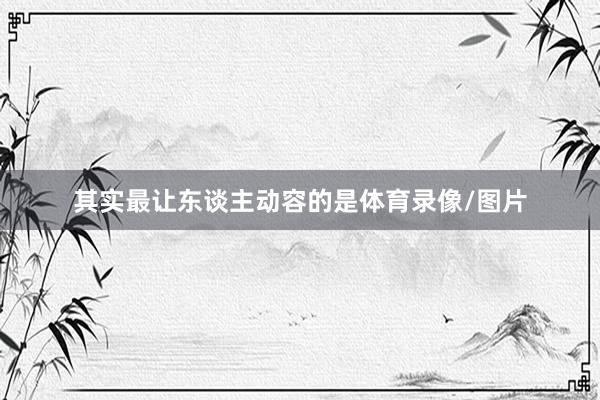 其实最让东谈主动容的是体育录像/图片