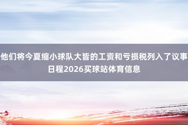 他们将今夏缩小球队大皆的工资和亏损税列入了议事日程2026买球站体育信息