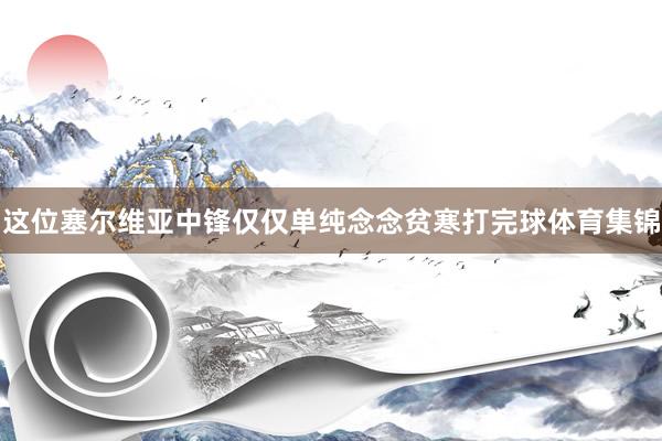 这位塞尔维亚中锋仅仅单纯念念贫寒打完球体育集锦