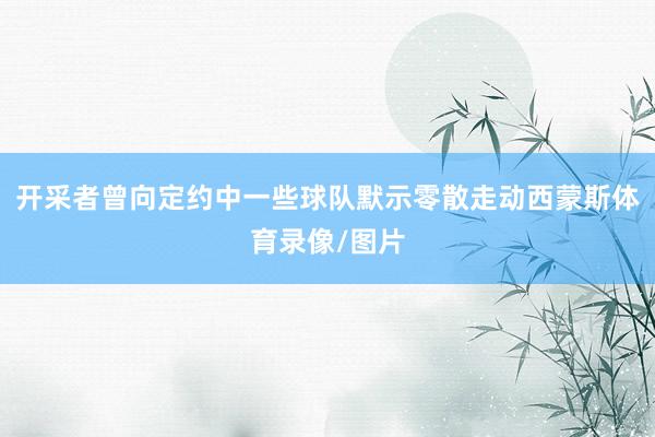开采者曾向定约中一些球队默示零散走动西蒙斯体育录像/图片
