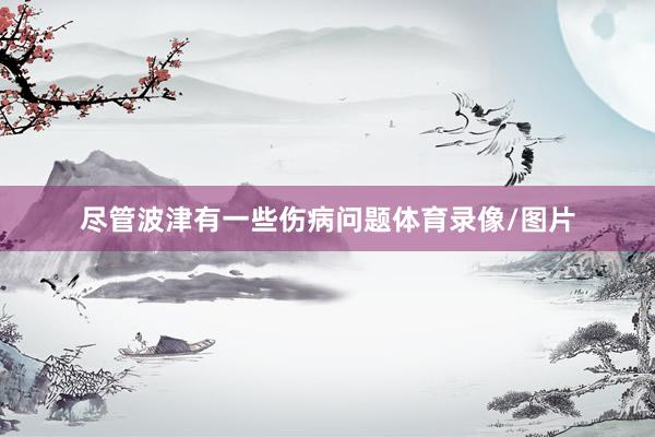 尽管波津有一些伤病问题体育录像/图片