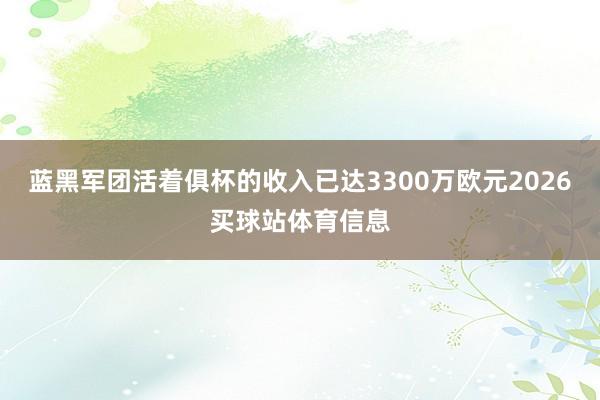 蓝黑军团活着俱杯的收入已达3300万欧元2026买球站体育信息