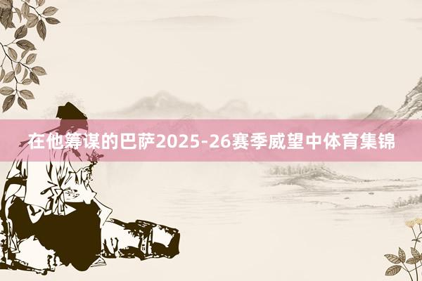 在他筹谋的巴萨2025-26赛季威望中体育集锦