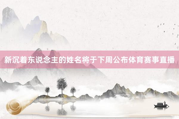 新沉着东说念主的姓名将于下周公布体育赛事直播