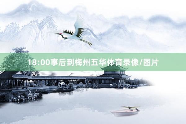 18:00事后到梅州五华体育录像/图片