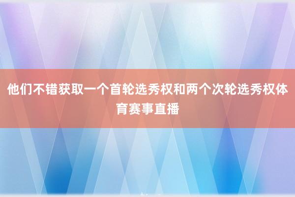他们不错获取一个首轮选秀权和两个次轮选秀权体育赛事直播
