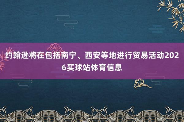 约翰逊将在包括南宁、西安等地进行贸易活动2026买球站体育信息