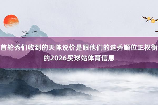 首轮秀们收到的天陈说价是跟他们的选秀顺位正权衡的2026买球站体育信息