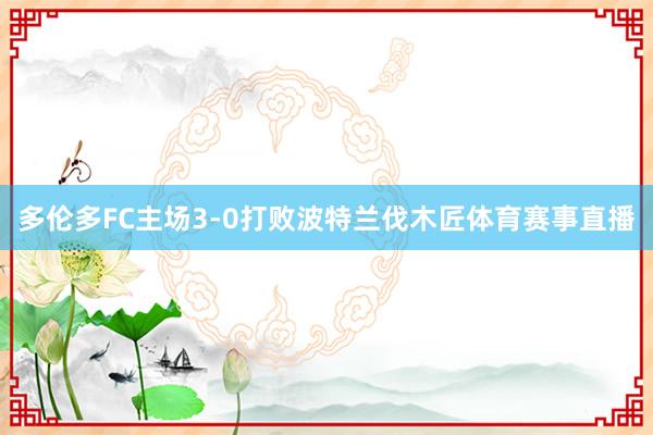 多伦多FC主场3-0打败波特兰伐木匠体育赛事直播