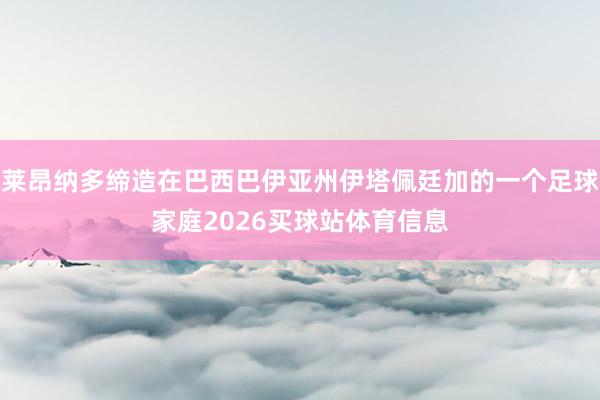 莱昂纳多缔造在巴西巴伊亚州伊塔佩廷加的一个足球家庭2026买球站体育信息