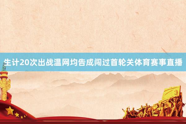 生计20次出战温网均告成闯过首轮关体育赛事直播