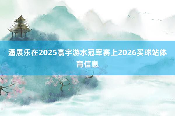 潘展乐在2025寰宇游水冠军赛上2026买球站体育信息