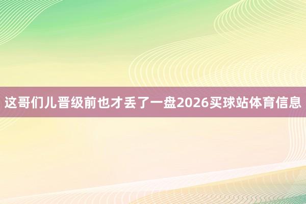 这哥们儿晋级前也才丢了一盘2026买球站体育信息