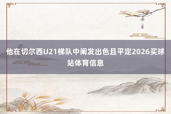 他在切尔西U21梯队中阐发出色且平定2026买球站体育信息