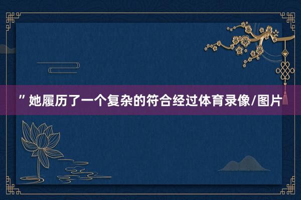 ”她履历了一个复杂的符合经过体育录像/图片