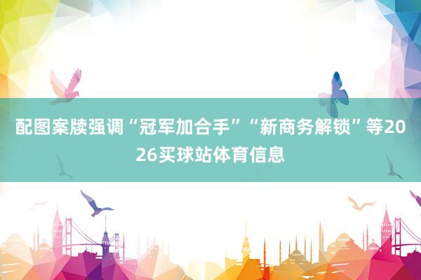 配图案牍强调“冠军加合手”“新商务解锁”等2026买球站体育信息