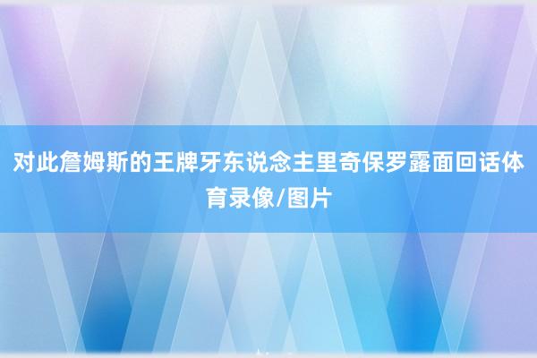 对此詹姆斯的王牌牙东说念主里奇保罗露面回话体育录像/图片