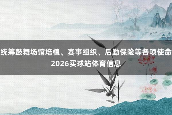 统筹鼓舞场馆培植、赛事组织、后勤保险等各项使命2026买球站体育信息