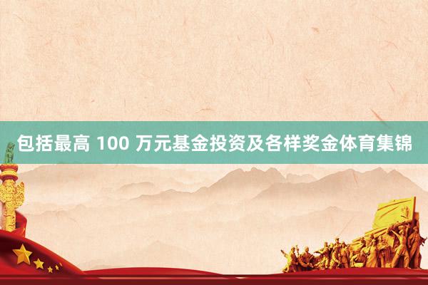 包括最高 100 万元基金投资及各样奖金体育集锦