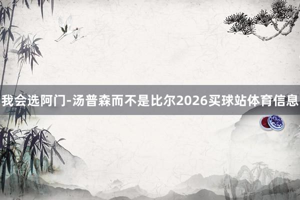 我会选阿门-汤普森而不是比尔2026买球站体育信息