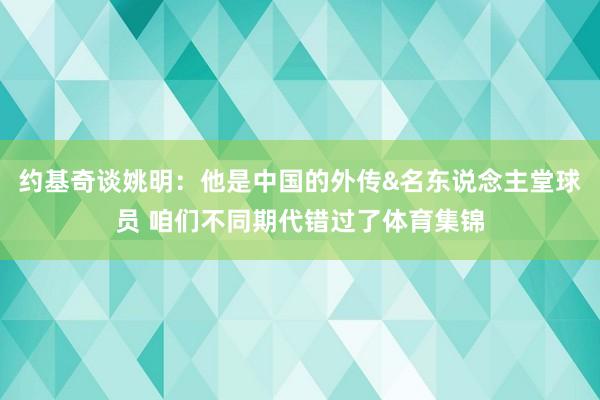 约基奇谈姚明：他是中国的外传&名东说念主堂球员 咱们不同期代错过了体育集锦