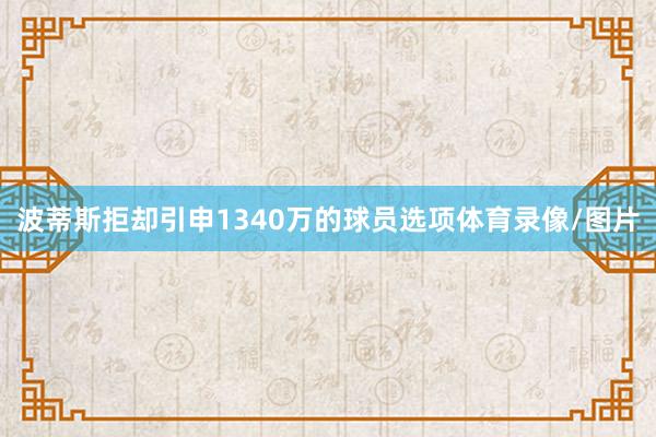 波蒂斯拒却引申1340万的球员选项体育录像/图片