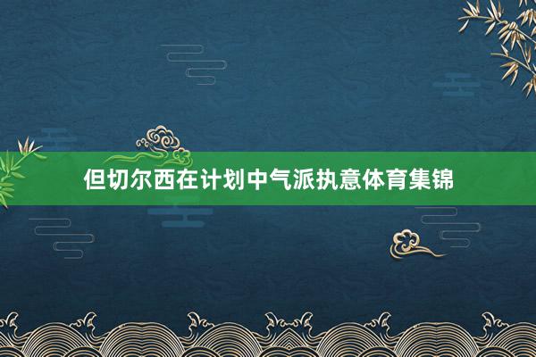 但切尔西在计划中气派执意体育集锦