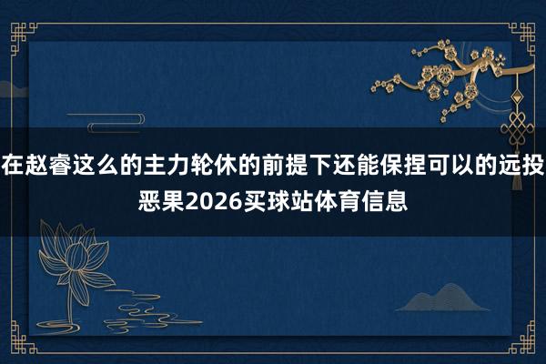 在赵睿这么的主力轮休的前提下还能保捏可以的远投恶果2026买球站体育信息