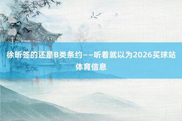 徐昕签的还是B类条约——听着就以为2026买球站体育信息