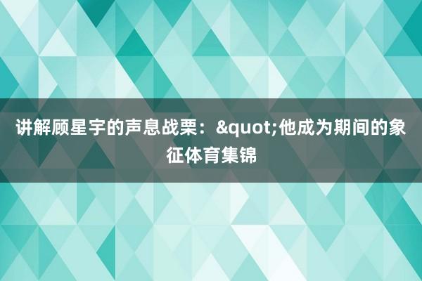 讲解顾星宇的声息战栗："他成为期间的象征体育集锦