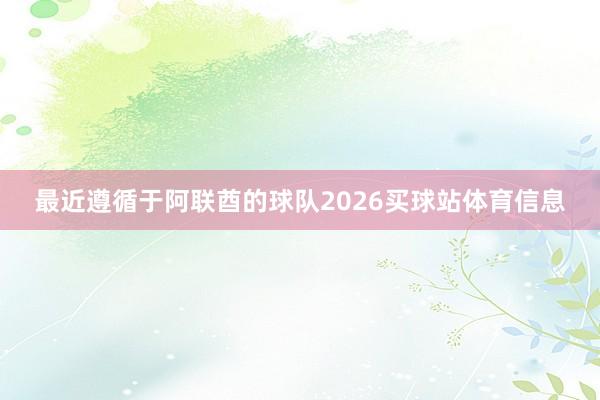 最近遵循于阿联酋的球队2026买球站体育信息