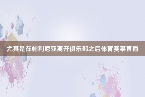 尤其是在帕利尼亚离开俱乐部之后体育赛事直播