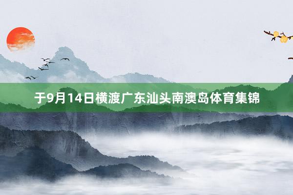 于9月14日横渡广东汕头南澳岛体育集锦