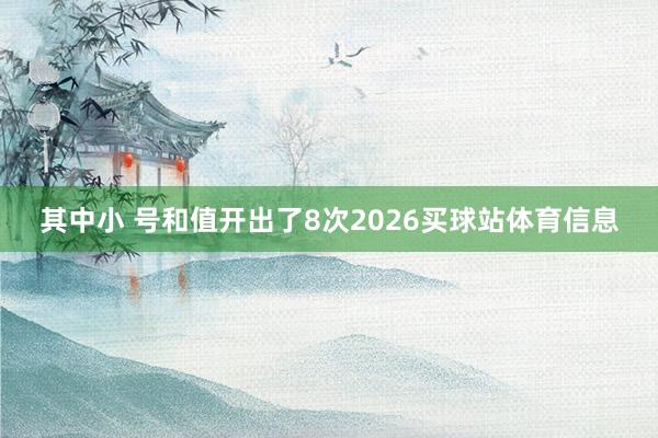 其中小 号和值开出了8次2026买球站体育信息
