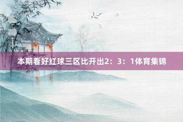 本期看好红球三区比开出2：3：1体育集锦