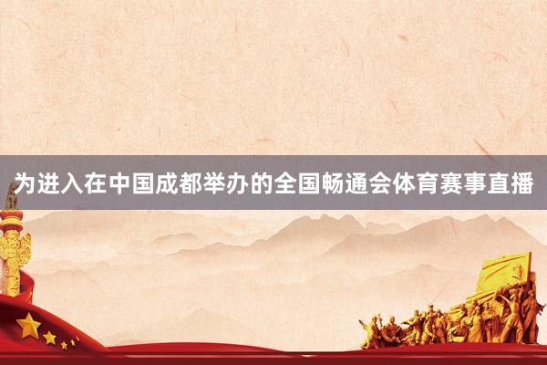 为进入在中国成都举办的全国畅通会体育赛事直播