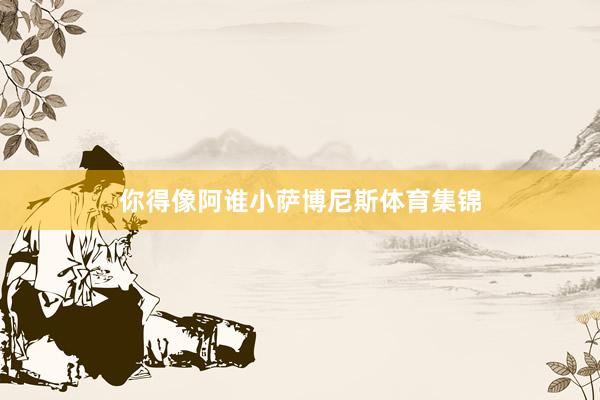 你得像阿谁小萨博尼斯体育集锦