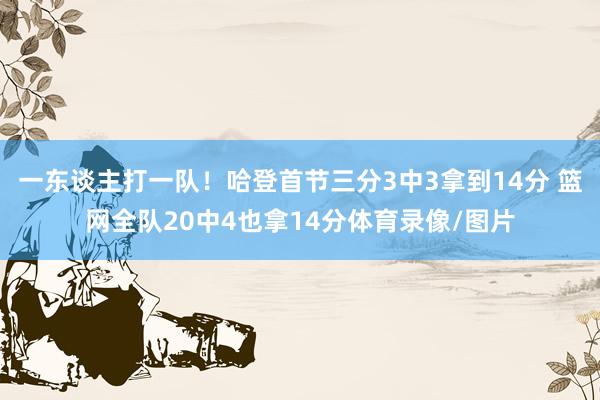 一东谈主打一队！哈登首节三分3中3拿到14分 篮网全队20中4也拿14分体育录像/图片
